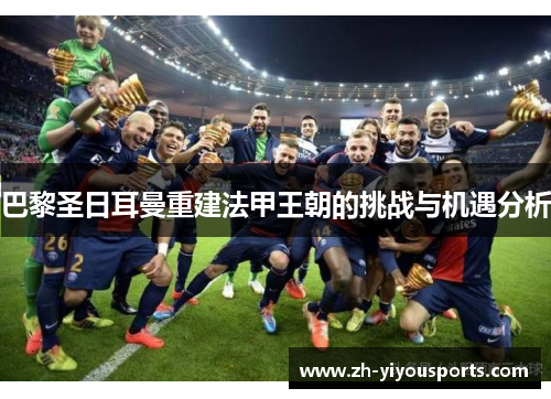 巴黎圣日耳曼重建法甲王朝的挑战与机遇分析 巴黎圣日耳曼重建法甲王朝的挑战与机遇分析