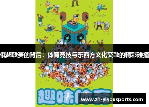 俄超联赛的背后:体育竞技与东西方文化交融的精彩碰撞 俄超联赛的背后:体育竞技与东西方文化交融的精彩碰撞