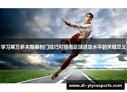 学习莱万多夫斯基射门技巧对提高足球进攻水平的关键意义 学习莱万多夫斯基射门技巧对提高足球进攻水平的关键意义