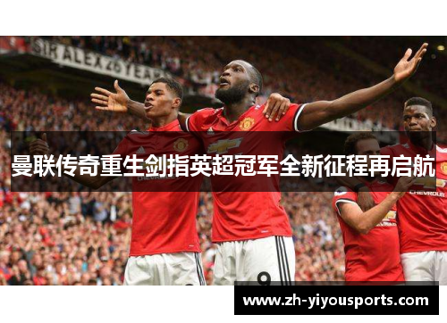 曼联传奇重生剑指英超冠军全新征程再启航