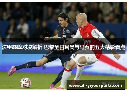 法甲巅峰对决解析 巴黎圣日耳曼与马赛的五大精彩看点