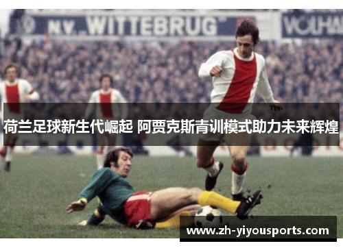 荷兰足球新生代崛起 阿贾克斯青训模式助力未来辉煌