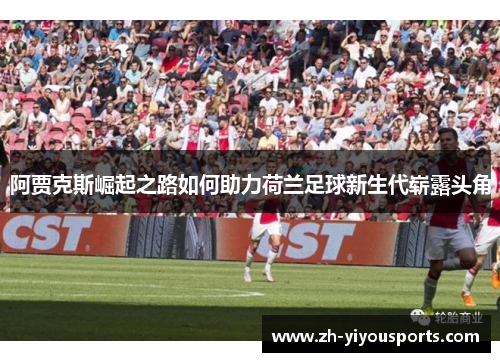阿贾克斯崛起之路如何助力荷兰足球新生代崭露头角 阿贾克斯崛起之路如何助力荷兰足球新生代崭露头角