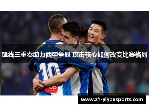 锋线三重奏助力西甲争冠 攻击核心如何改变比赛格局 锋线三重奏助力西甲争冠 攻击核心如何改变比赛格局