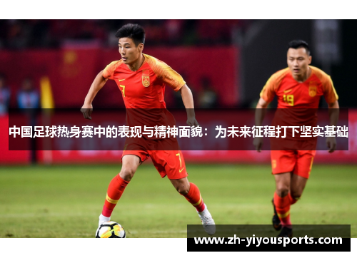 中国足球热身赛中的表现与精神面貌:为未来征程打下坚实基础 中国足球热身赛中的表现与精神面貌:为未来征程打下坚实基础
