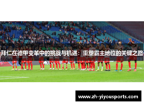 拜仁在德甲变革中的挑战与机遇:重塑霸主地位的关键之路 拜仁在德甲变革中的挑战与机遇:重塑霸主地位的关键之路
