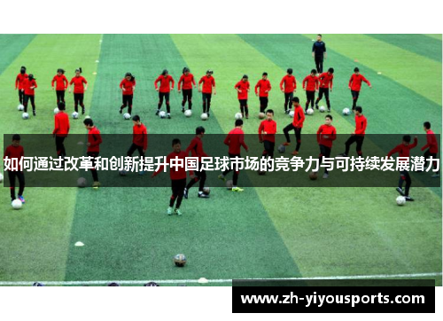 如何通过改革和创新提升中国足球市场的竞争力与可持续发展潜力 如何通过改革和创新提升中国足球市场的竞争力与可持续发展潜力