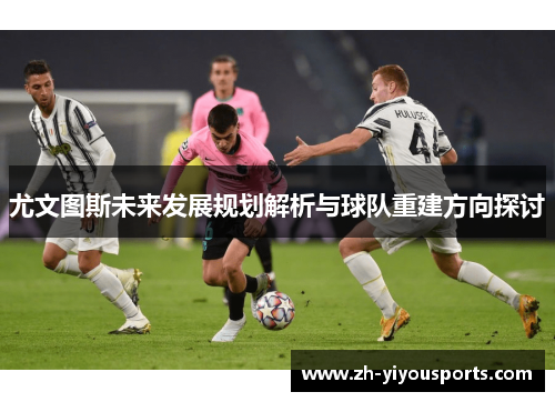 尤文图斯未来发展规划解析与球队重建方向探讨