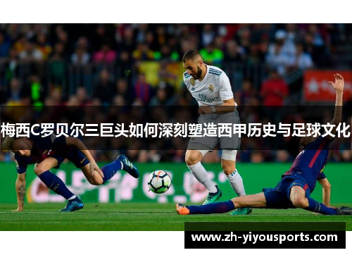 梅西C罗贝尔三巨头如何深刻塑造西甲历史与足球文化