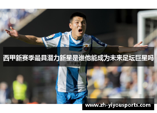 西甲新赛季最具潜力新星是谁他能成为未来足坛巨星吗 西甲新赛季最具潜力新星是谁他能成为未来足坛巨星吗