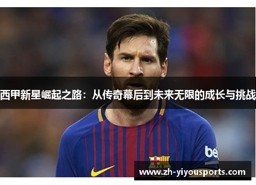西甲新星崛起之路:从传奇幕后到未来无限的成长与挑战 西甲新星崛起之路:从传奇幕后到未来无限的成长与挑战