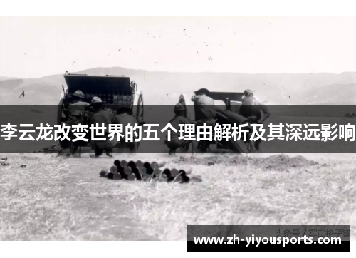 李云龙改变世界的五个理由解析及其深远影响 李云龙改变世界的五个理由解析及其深远影响
