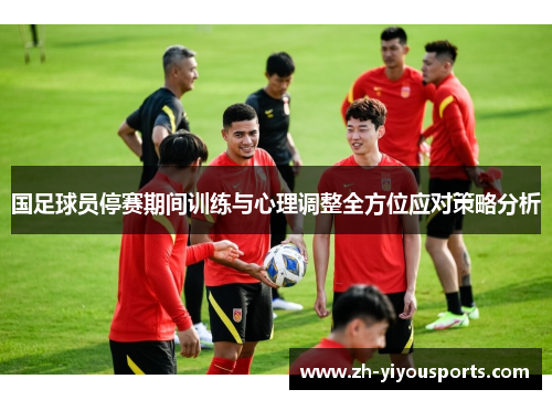 国足球员停赛期间训练与心理调整全方位应对策略分析 国足球员停赛期间训练与心理调整全方位应对策略分析