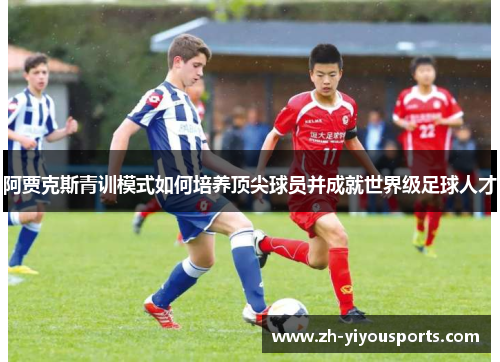 阿贾克斯青训模式如何培养顶尖球员并成就世界级足球人才 阿贾克斯青训模式如何培养顶尖球员并成就世界级足球人才