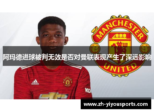 阿玛德进球被判无效是否对曼联表现产生了深远影响 阿玛德进球被判无效是否对曼联表现产生了深远影响