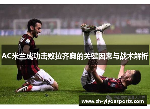 AC米兰成功击败拉齐奥的关键因素与战术解析 AC米兰成功击败拉齐奥的关键因素与战术解析