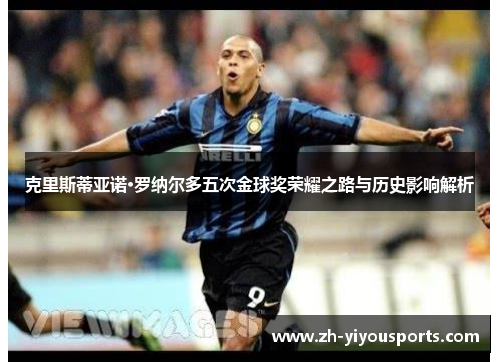 克里斯蒂亚诺·罗纳尔多五次金球奖荣耀之路与历史影响解析 克里斯蒂亚诺·罗纳尔多五次金球奖荣耀之路与历史影响解析
