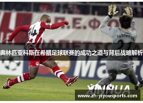 奥林匹亚科斯在希腊足球联赛的成功之道与背后战略解析 奥林匹亚科斯在希腊足球联赛的成功之道与背后战略解析