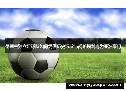 德黑兰独立足球队如何凭借历史沉淀与战略规划成为亚洲豪门 德黑兰独立足球队如何凭借历史沉淀与战略规划成为亚洲豪门