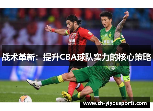 战术革新:提升CBA球队实力的核心策略 战术革新:提升CBA球队实力的核心策略
