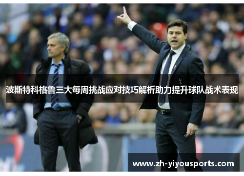 波斯特科格鲁三大每周挑战应对技巧解析助力提升球队战术表现 波斯特科格鲁三大每周挑战应对技巧解析助力提升球队战术表现