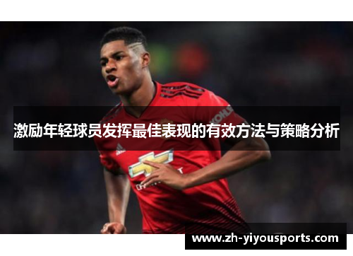 激励年轻球员发挥最佳表现的有效方法与策略分析 激励年轻球员发挥最佳表现的有效方法与策略分析