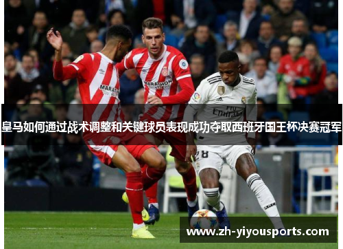 皇马如何通过战术调整和关键球员表现成功夺取西班牙国王杯决赛冠军 皇马如何通过战术调整和关键球员表现成功夺取西班牙国王杯决赛冠军