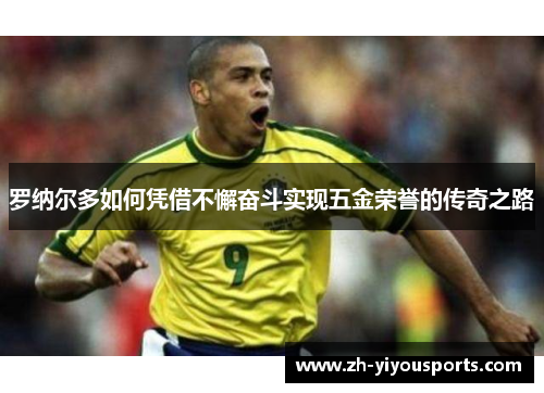 罗纳尔多如何凭借不懈奋斗实现五金荣誉的传奇之路 罗纳尔多如何凭借不懈奋斗实现五金荣誉的传奇之路