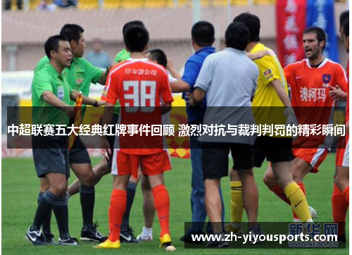 中超联赛五大经典红牌事件回顾 激烈对抗与裁判判罚的精彩瞬间 中超联赛五大经典红牌事件回顾 激烈对抗与裁判判罚的精彩瞬间