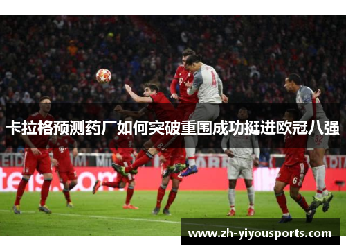 卡拉格预测药厂如何突破重围成功挺进欧冠八强 卡拉格预测药厂如何突破重围成功挺进欧冠八强