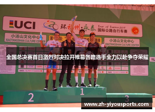 全国总决赛首日激烈对决拉开帷幕各路选手全力以赴争夺荣耀 全国总决赛首日激烈对决拉开帷幕各路选手全力以赴争夺荣耀