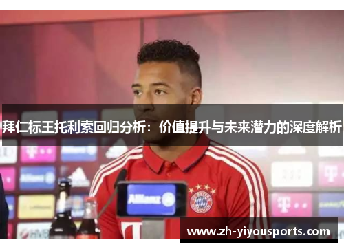 拜仁标王托利索回归分析:价值提升与未来潜力的深度解析 拜仁标王托利索回归分析:价值提升与未来潜力的深度解析