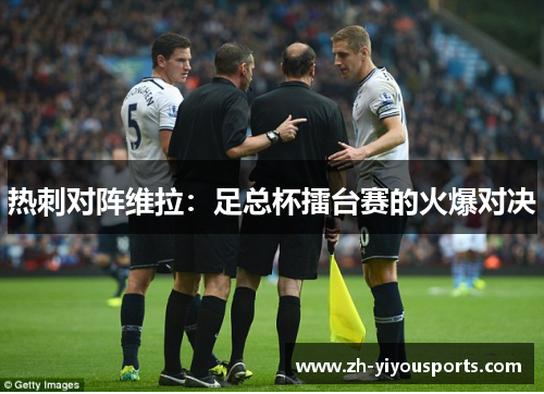 热刺对阵维拉:足总杯擂台赛的火爆对决 热刺对阵维拉:足总杯擂台赛的火爆对决