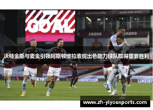 沃特金斯与麦金引领阿斯顿维拉表现出色助力球队取得重要胜利 沃特金斯与麦金引领阿斯顿维拉表现出色助力球队取得重要胜利