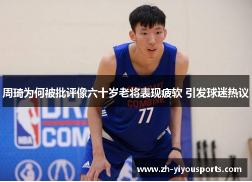 周琦为何被批评像六十岁老将表现疲软 引发球迷热议 周琦为何被批评像六十岁老将表现疲软 引发球迷热议