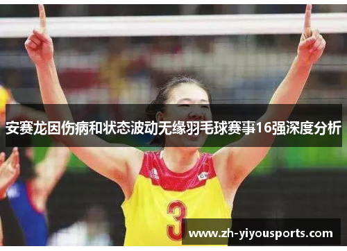 安赛龙因伤病和状态波动无缘羽毛球赛事16强深度分析 安赛龙因伤病和状态波动无缘羽毛球赛事16强深度分析
