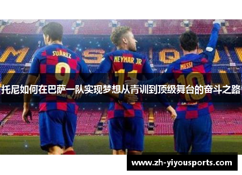 托尼如何在巴萨一队实现梦想从青训到顶级舞台的奋斗之路 托尼如何在巴萨一队实现梦想从青训到顶级舞台的奋斗之路