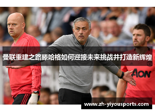 曼联重建之路滕哈格如何迎接未来挑战并打造新辉煌 曼联重建之路滕哈格如何迎接未来挑战并打造新辉煌