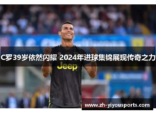 C罗39岁依然闪耀 2024年进球集锦展现传奇之力 C罗39岁依然闪耀 2024年进球集锦展现传奇之力