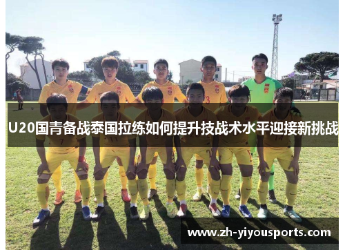 U20国青备战泰国拉练如何提升技战术水平迎接新挑战 U20国青备战泰国拉练如何提升技战术水平迎接新挑战