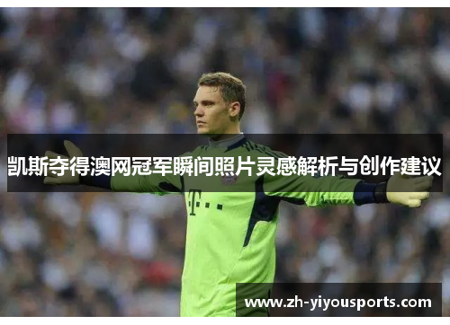 凯斯夺得澳网冠军瞬间照片灵感解析与创作建议 凯斯夺得澳网冠军瞬间照片灵感解析与创作建议