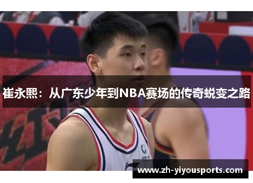 崔永熙:从广东少年到NBA赛场的传奇蜕变之路 崔永熙:从广东少年到NBA赛场的传奇蜕变之路