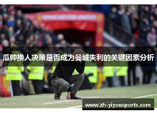 瓜帅换人决策是否成为曼城失利的关键因素分析 瓜帅换人决策是否成为曼城失利的关键因素分析