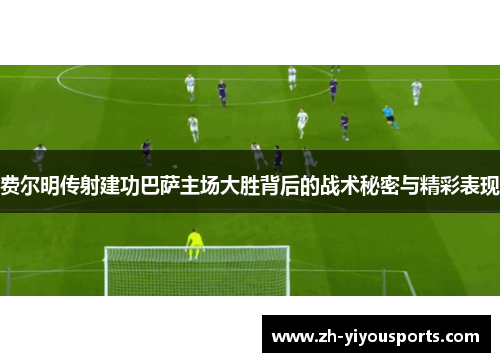 费尔明传射建功巴萨主场大胜背后的战术秘密与精彩表现 费尔明传射建功巴萨主场大胜背后的战术秘密与精彩表现