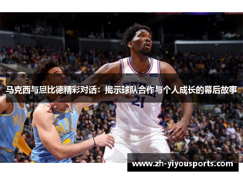 马克西与恩比德精彩对话:揭示球队合作与个人成长的幕后故事 马克西与恩比德精彩对话:揭示球队合作与个人成长的幕后故事