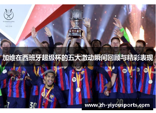 加维在西班牙超级杯的五大激动瞬间回顾与精彩表现 加维在西班牙超级杯的五大激动瞬间回顾与精彩表现