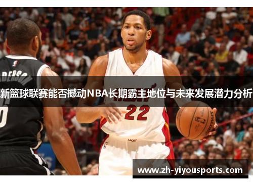 新篮球联赛能否撼动NBA长期霸主地位与未来发展潜力分析
