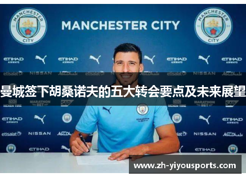 曼城签下胡桑诺夫的五大转会要点及未来展望 曼城签下胡桑诺夫的五大转会要点及未来展望