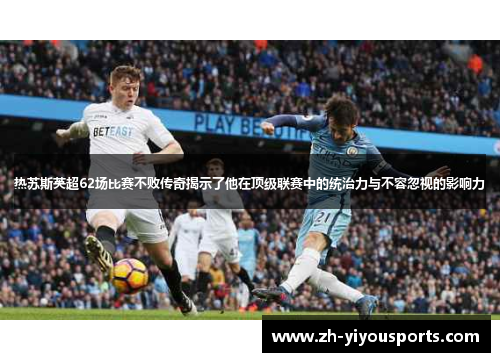 热苏斯英超62场比赛不败传奇揭示了他在顶级联赛中的统治力与不容忽视的影响力