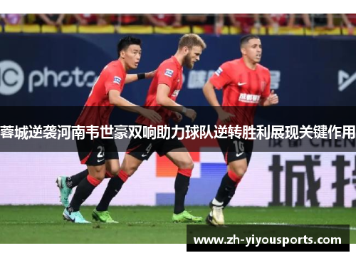 蓉城逆袭河南韦世豪双响助力球队逆转胜利展现关键作用 蓉城逆袭河南韦世豪双响助力球队逆转胜利展现关键作用